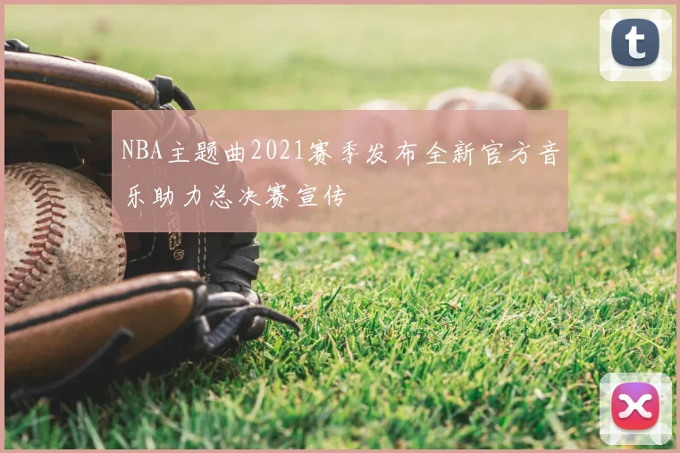 NBA主题曲2021赛季发布全新官方音乐助力总决赛宣传