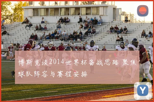 博斯克谈2014世界杯备战思路 聚焦球队阵容与赛程安排