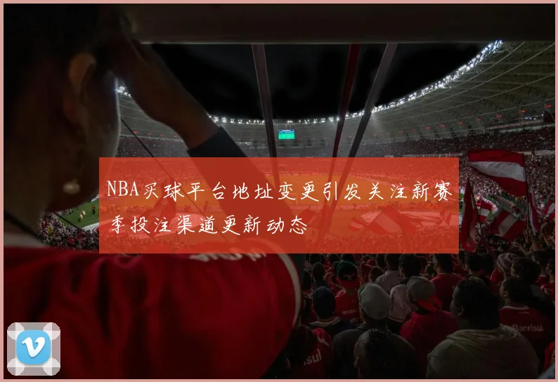 NBA买球平台地址变更引发关注新赛季投注渠道更新动态
