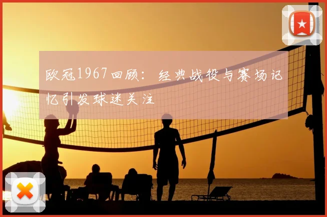 欧冠1967回顾:经典战役与赛场记忆引发球迷关注