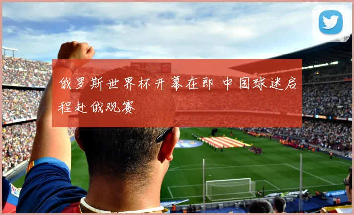 俄罗斯世界杯开幕在即 中国球迷启程赴俄观赛