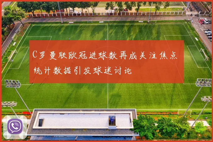 C罗曼联欧冠进球数再成关注焦点 统计数据引发球迷讨论