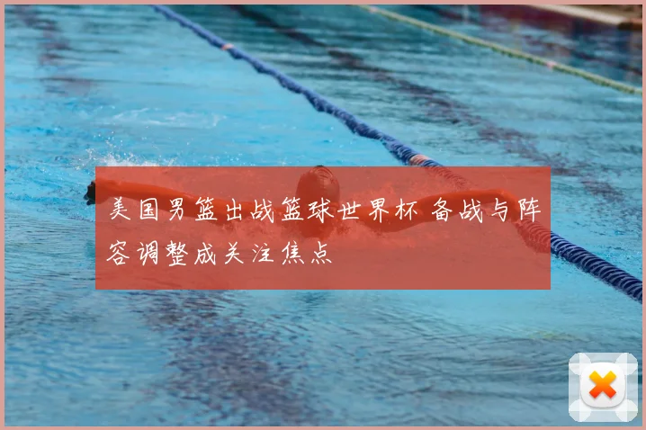 美国男篮出战篮球世界杯 备战与阵容调整成关注焦点