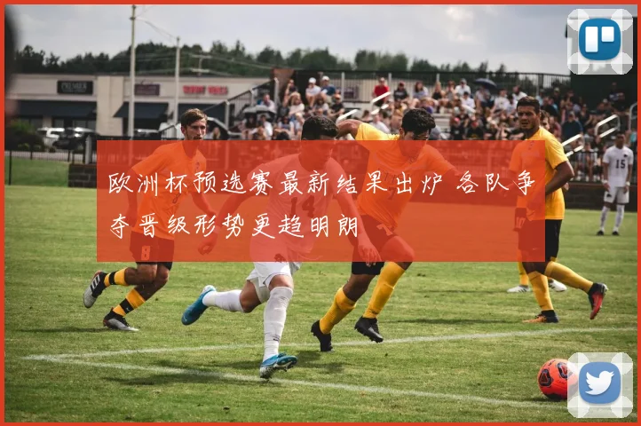 欧洲杯预选赛最新结果出炉 各队争夺晋级形势更趋明朗