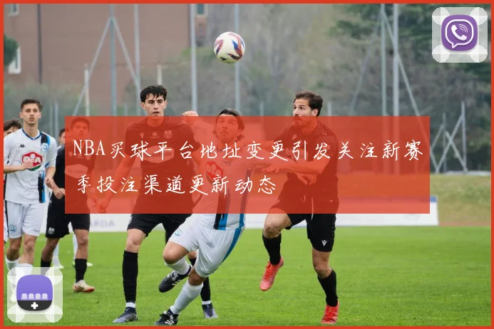 NBA买球平台地址变更引发关注新赛季投注渠道更新动态
