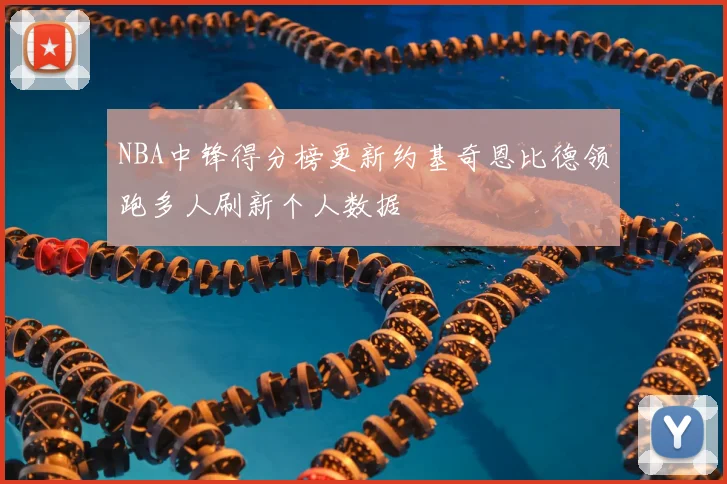 NBA中锋得分榜更新约基奇恩比德领跑多人刷新个人数据