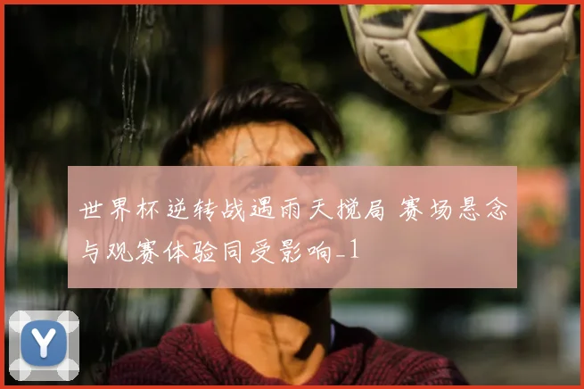 世界杯逆转战遇雨天搅局 赛场悬念与观赛体验同受影响_1