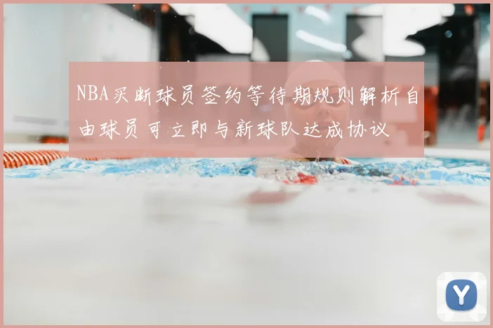 NBA买断球员签约等待期规则解析自由球员可立即与新球队达成协议
