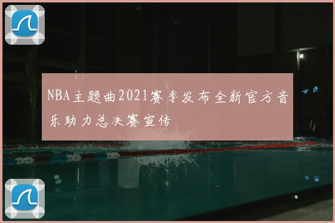 NBA主题曲2021赛季发布全新官方音乐助力总决赛宣传